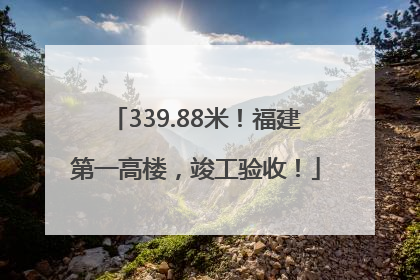 339.88米！福建第一高楼，竣工验收！